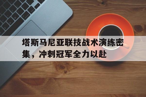 塔斯马尼亚联技战术演练密集，冲刺冠军全力以赴的简单介绍